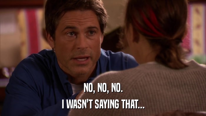NO, NO, NO. I WASN'T SAYING THAT... 