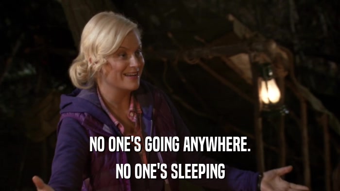 NO ONE'S GOING ANYWHERE. NO ONE'S SLEEPING 