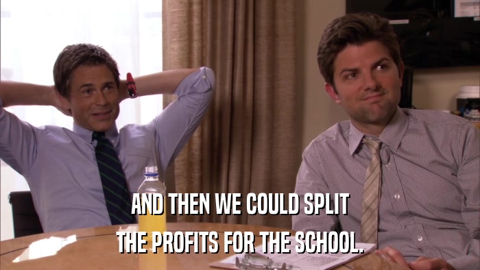 AND THEN WE COULD SPLIT THE PROFITS FOR THE SCHOOL. 