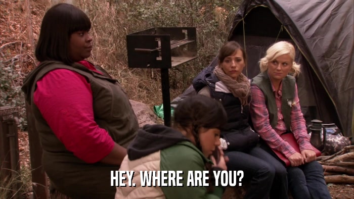 HEY. WHERE ARE YOU?  