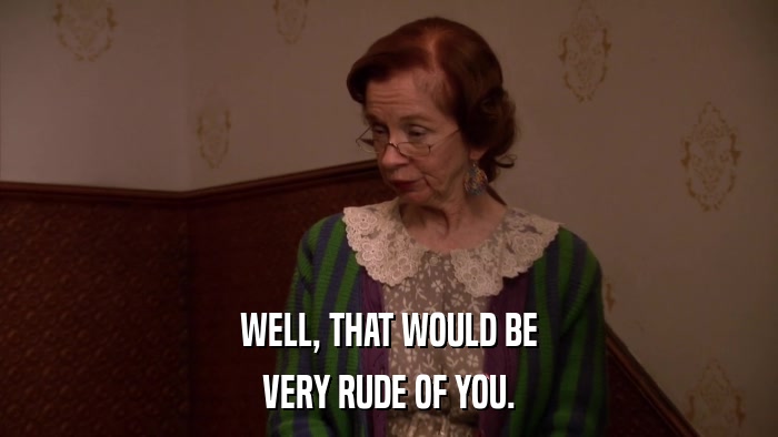 WELL, THAT WOULD BE VERY RUDE OF YOU. 