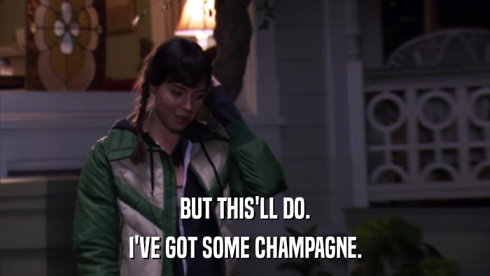 BUT THIS'LL DO. I'VE GOT SOME CHAMPAGNE. 