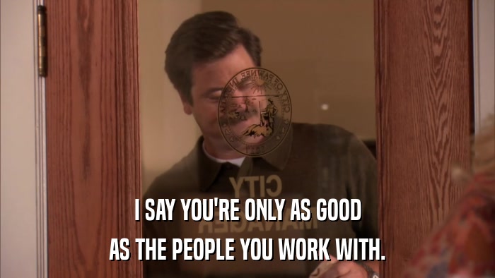 I SAY YOU'RE ONLY AS GOOD AS THE PEOPLE YOU WORK WITH. 