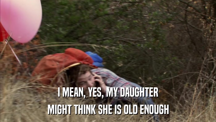I MEAN, YES, MY DAUGHTER MIGHT THINK SHE IS OLD ENOUGH 