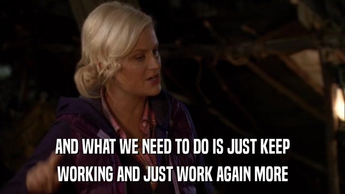 AND WHAT WE NEED TO DO IS JUST KEEP WORKING AND JUST WORK AGAIN MORE 