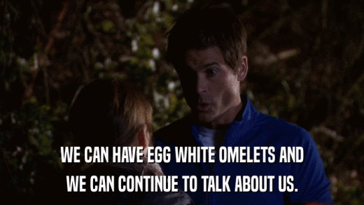 WE CAN HAVE EGG WHITE OMELETS AND WE CAN CONTINUE TO TALK ABOUT US. 