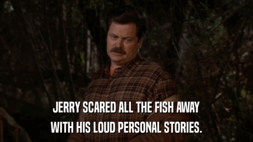 JERRY SCARED ALL THE FISH AWAY WITH HIS LOUD PERSONAL STORIES. 