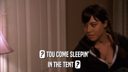 ? TOU COME SLEEPIN' IN THE TENT ? 