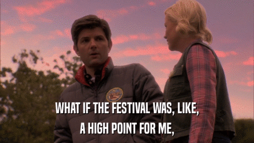 WHAT IF THE FESTIVAL WAS, LIKE, A HIGH POINT FOR ME, 