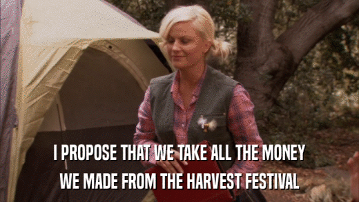 I PROPOSE THAT WE TAKE ALL THE MONEY WE MADE FROM THE HARVEST FESTIVAL 
