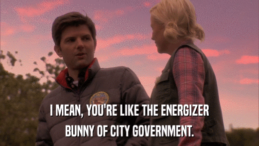 I MEAN, YOU'RE LIKE THE ENERGIZER BUNNY OF CITY GOVERNMENT. 