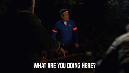 WHAT ARE YOU DOING HERE?  