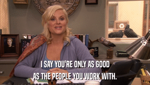 I SAY YOU'RE ONLY AS GOOD AS THE PEOPLE YOU WORK WITH. 