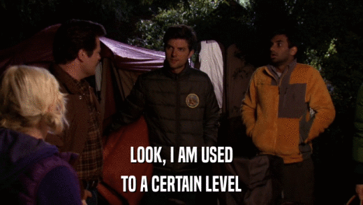 LOOK, I AM USED TO A CERTAIN LEVEL 