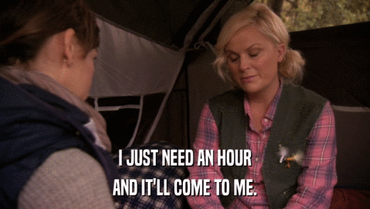 I JUST NEED AN HOUR AND IT'LL COME TO ME. 