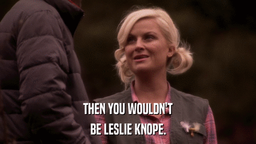 THEN YOU WOULDN'T BE LESLIE KNOPE. 