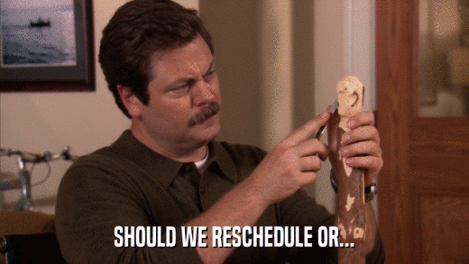 SHOULD WE RESCHEDULE OR...  