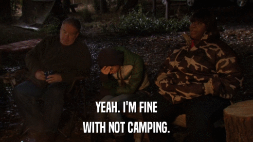 YEAH. I'M FINE WITH NOT CAMPING. 