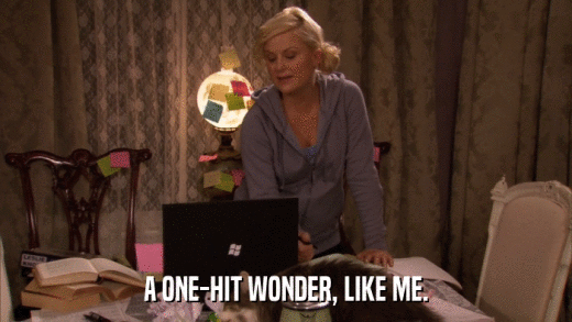 A ONE-HIT WONDER, LIKE ME.  