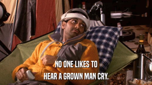 NO ONE LIKES TO HEAR A GROWN MAN CRY. 