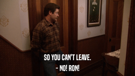 SO YOU CAN'T LEAVE. - NO! RON! 