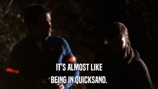 IT'S ALMOST LIKE BEING IN QUICKSAND. 