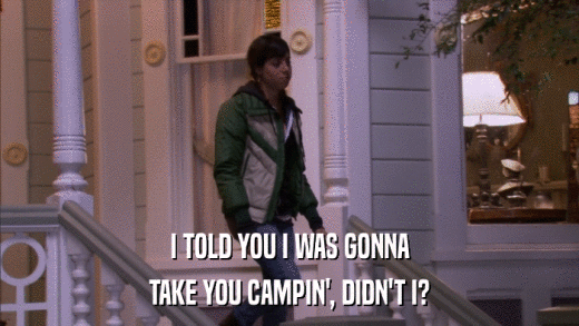 I TOLD YOU I WAS GONNA TAKE YOU CAMPIN', DIDN'T I? 
