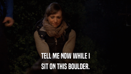 TELL ME NOW WHILE I SIT ON THIS BOULDER. 