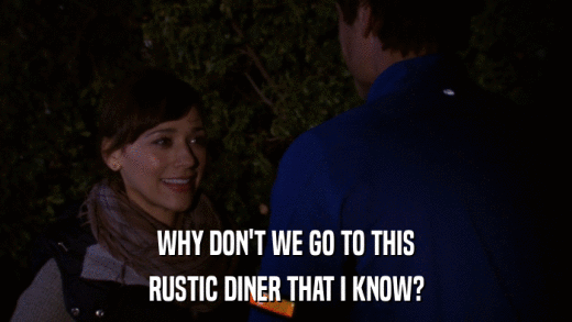 WHY DON'T WE GO TO THIS RUSTIC DINER THAT I KNOW? 