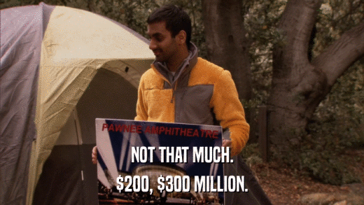 NOT THAT MUCH. $200, $300 MILLION. 