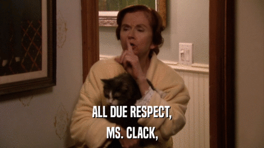 ALL DUE RESPECT, MS. CLACK, 