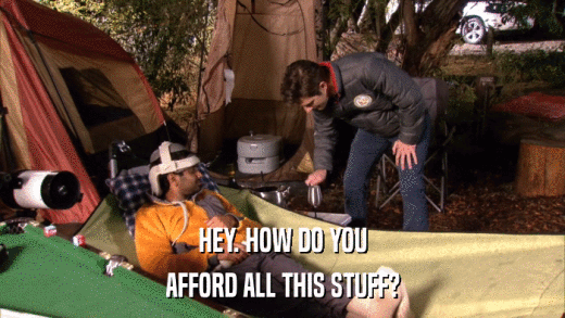 HEY. HOW DO YOU AFFORD ALL THIS STUFF? 