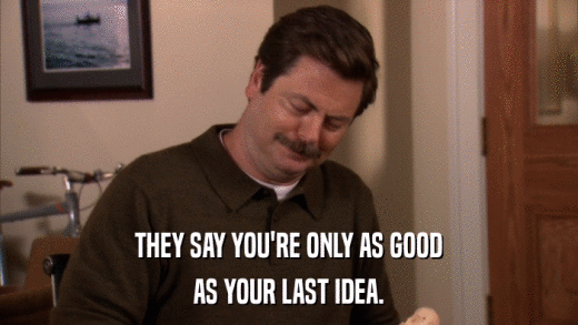 THEY SAY YOU'RE ONLY AS GOOD AS YOUR LAST IDEA. 