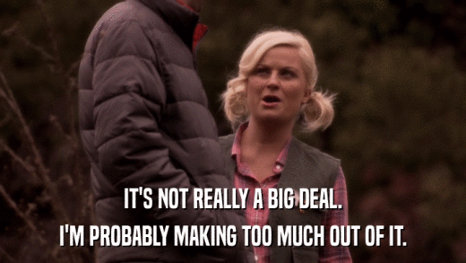 IT'S NOT REALLY A BIG DEAL. I'M PROBABLY MAKING TOO MUCH OUT OF IT. 