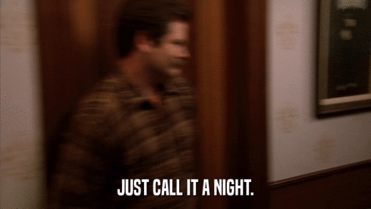 JUST CALL IT A NIGHT.  