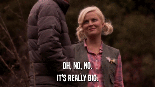 OH, NO, NO. IT'S REALLY BIG. 