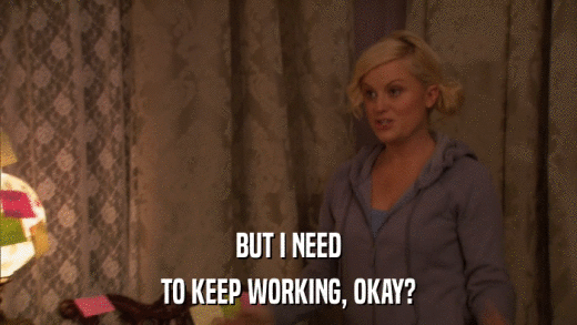 BUT I NEED TO KEEP WORKING, OKAY? 