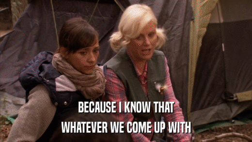 BECAUSE I KNOW THAT WHATEVER WE COME UP WITH 
