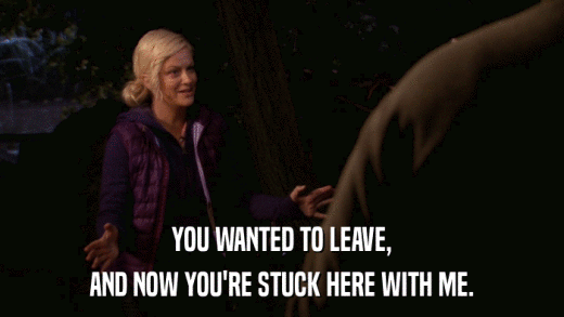 YOU WANTED TO LEAVE, AND NOW YOU'RE STUCK HERE WITH ME. 