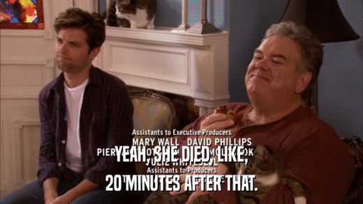 YEAH, SHE DIED, LIKE, 20 MINUTES AFTER THAT. 