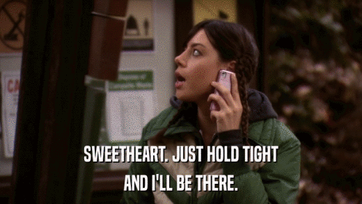 SWEETHEART. JUST HOLD TIGHT AND I'LL BE THERE. 