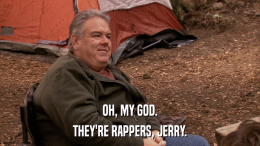 OH, MY GOD. THEY'RE RAPPERS, JERRY. 