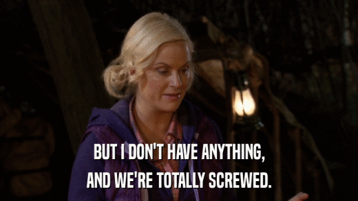 BUT I DON'T HAVE ANYTHING, AND WE'RE TOTALLY SCREWED. 