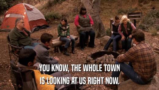 YOU KNOW, THE WHOLE TOWN IS LOOKING AT US RIGHT NOW. 