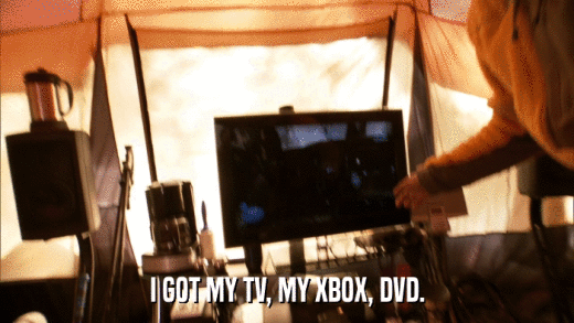 I GOT MY TV, MY XBOX, DVD.  