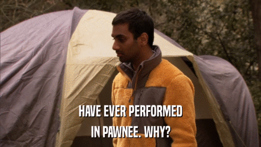 HAVE EVER PERFORMED IN PAWNEE. WHY? 