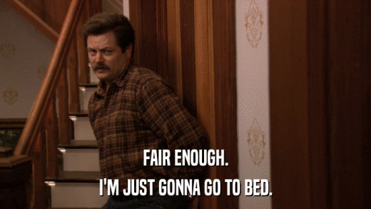 FAIR ENOUGH. I'M JUST GONNA GO TO BED. 