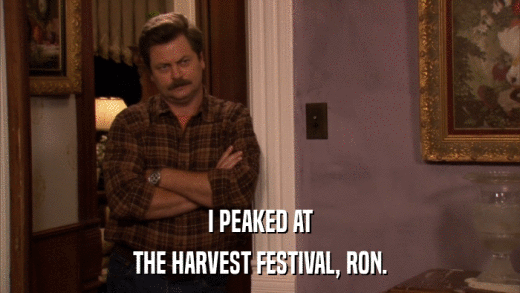 I PEAKED AT THE HARVEST FESTIVAL, RON. 