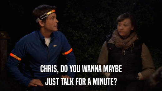 CHRIS, DO YOU WANNA MAYBE JUST TALK FOR A MINUTE? 