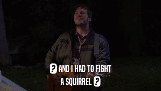 ? AND I HAD TO FIGHT A SQUIRREL ? 